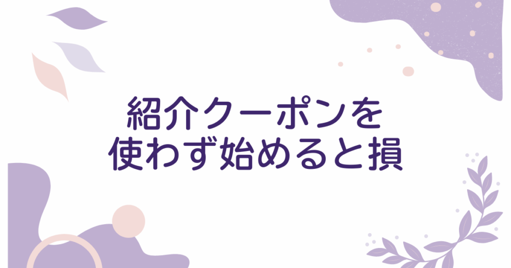 紹介クーポンを使わず始めると損