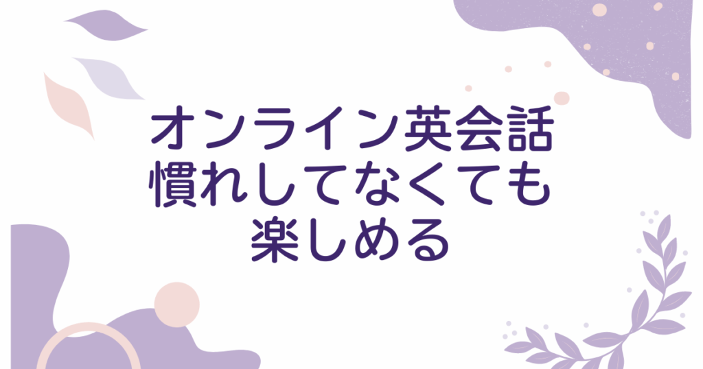 オンライン英会話に慣れしてなくても楽しめる